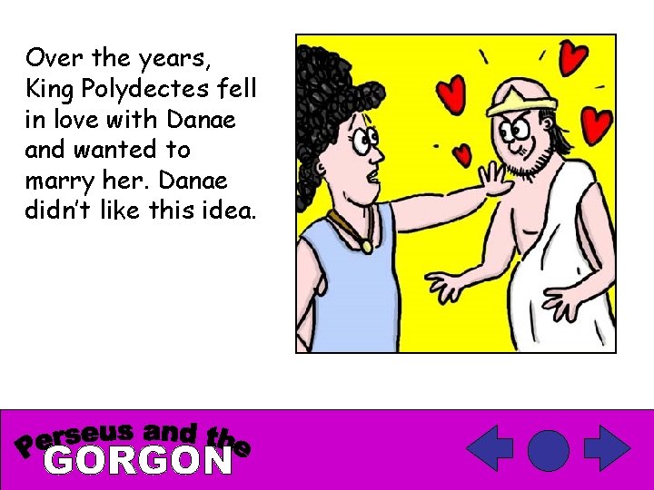 Over the years, King Polydectes fell in love with Danae and wanted to marry