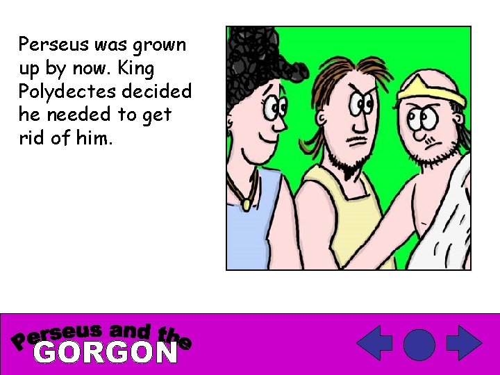 Perseus was grown up by now. King Polydectes decided he needed to get rid