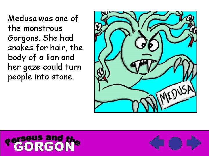 Medusa was one of the monstrous Gorgons. She had snakes for hair, the body