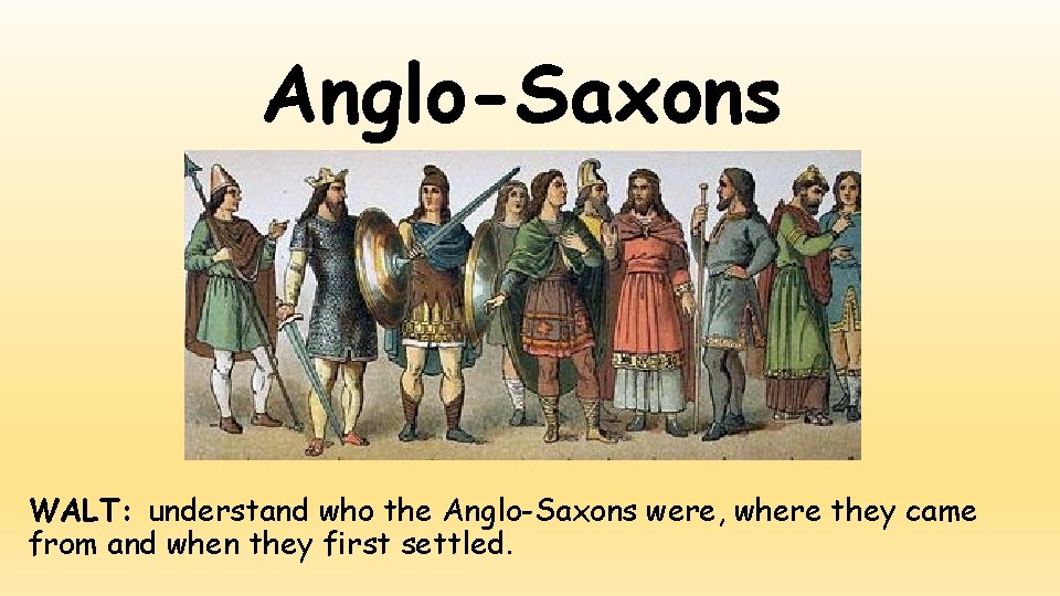 Anglo-Saxons WALT: understand who the Anglo-Saxons were, where they came from and when they