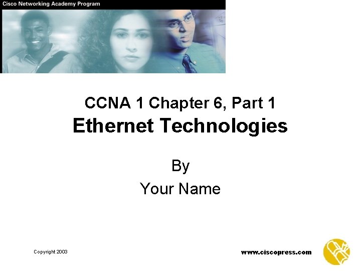 CCNA 1 Chapter 6, Part 1 Ethernet Technologies By Your Name Copyright 2003 www.