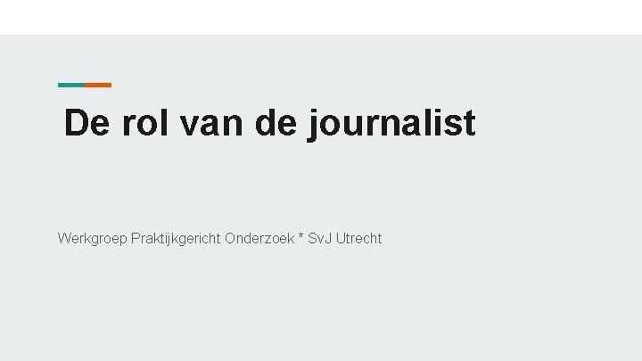 De rol van de journalist Werkgroep Praktijkgericht Onderzoek * Sv. J Utrecht 