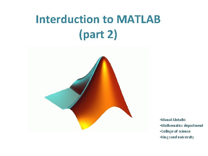 Interduction to MATLAB (part 2) • Manal Alotaibi • Mathematics department • College of