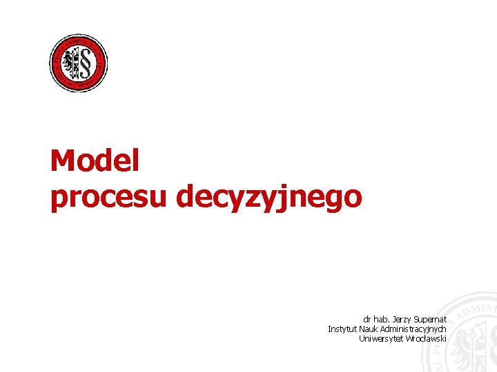 Model procesu decyzyjnego dr hab. Jerzy Supernat Instytut Nauk Administracyjnych Uniwersytet Wrocławski 