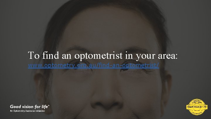 To find an optometrist in your area: www. optometry. org. au/find-an-optometrist/ 
