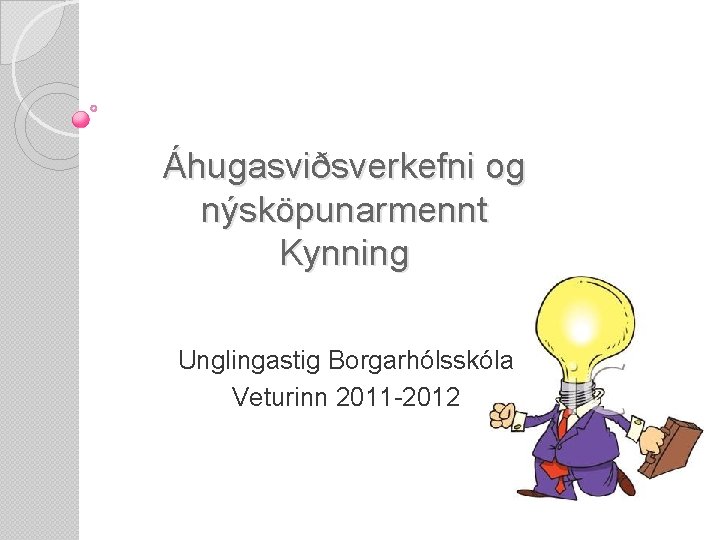 Áhugasviðsverkefni og nýsköpunarmennt Kynning Unglingastig Borgarhólsskóla Veturinn 2011 -2012 