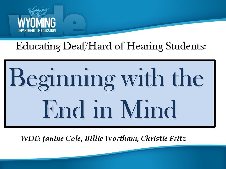 Educating Deaf/Hard of Hearing Students: Beginning with the End in Mind WDE: Janine Cole,