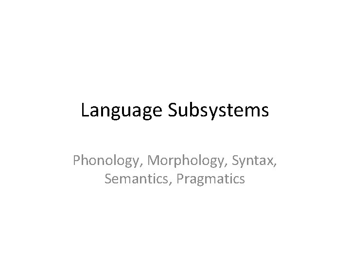 Language Subsystems Phonology, Morphology, Syntax, Semantics, Pragmatics 