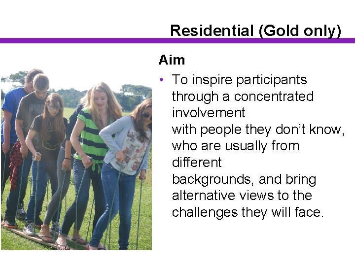 Residential (Gold only) Aim • To inspire participants through a concentrated involvement with people