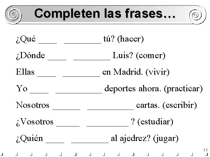 Completen las frases… ¿Qué ________ tú? (hacer) ¿Dónde ________ Luis? (comer) Ellas ________ en