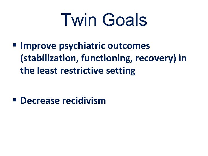 Twin Goals § Improve psychiatric outcomes (stabilization, functioning, recovery) in the least restrictive setting