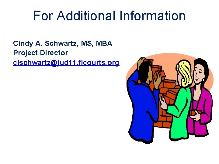 For Additional Information Cindy A. Schwartz, MS, MBA Project Director cischwartz@jud 11. flcourts. org