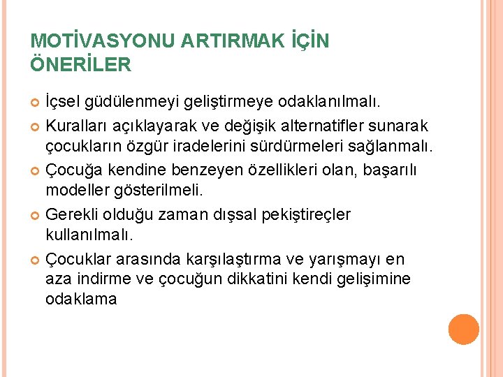 MOTİVASYONU ARTIRMAK İÇİN ÖNERİLER İçsel güdülenmeyi geliştirmeye odaklanılmalı. Kuralları açıklayarak ve değişik alternatifler sunarak MOTİVASYONU ARTIRMAK İÇİN ÖNERİLER İçsel güdülenmeyi geliştirmeye odaklanılmalı. Kuralları açıklayarak ve değişik alternatifler sunarak