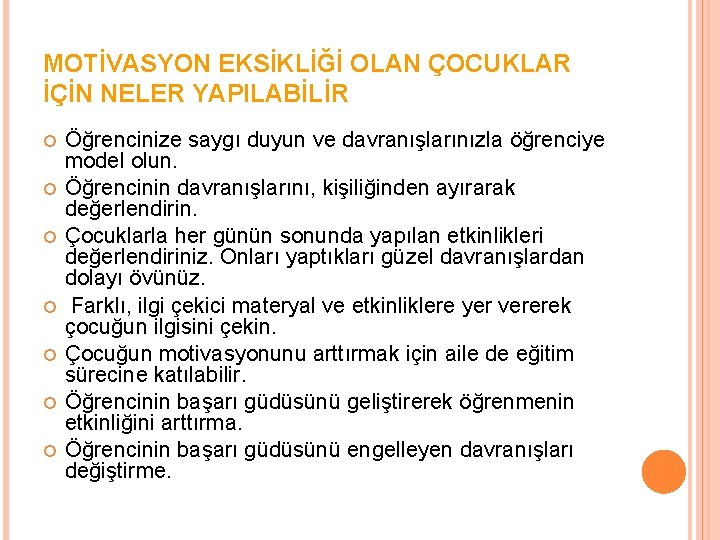 MOTİVASYON EKSİKLİĞİ OLAN ÇOCUKLAR İÇİN NELER YAPILABİLİR Öğrencinize saygı duyun ve davranışlarınızla öğrenciye model MOTİVASYON EKSİKLİĞİ OLAN ÇOCUKLAR İÇİN NELER YAPILABİLİR Öğrencinize saygı duyun ve davranışlarınızla öğrenciye model
