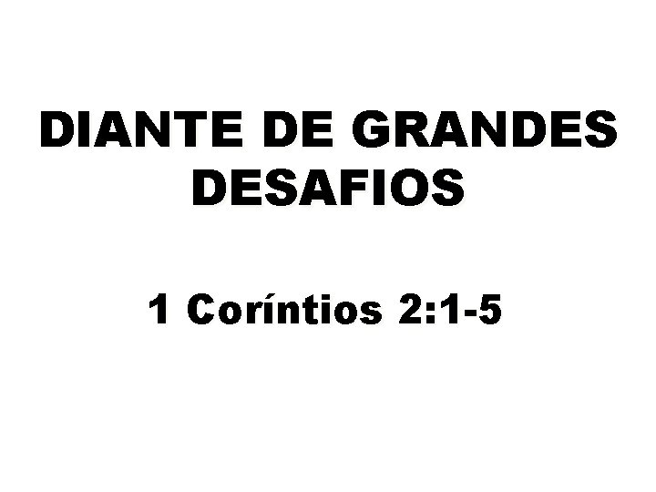 DIANTE DE GRANDES DESAFIOS 1 Coríntios 2: 1 -5 