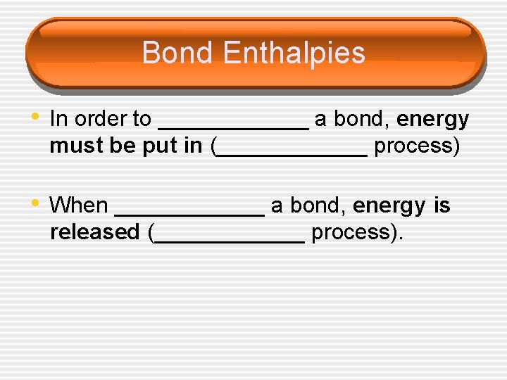Bond Enthalpies • In order to ______ a bond, energy must be put in
