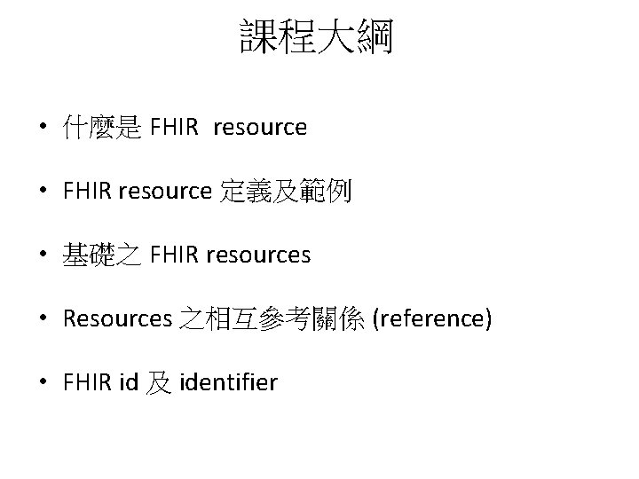 課程大綱 • 什麼是 FHIR resource • FHIR resource 定義及範例 • 基礎之 FHIR resources • 課程大綱 • 什麼是 FHIR resource • FHIR resource 定義及範例 • 基礎之 FHIR resources •