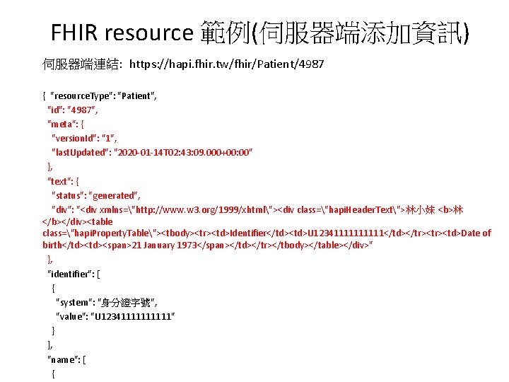 FHIR resource 範例(伺服器端添加資訊) 伺服器端連結: https: //hapi. fhir. tw/fhir/Patient/4987 { "resource. Type": "Patient", "id": "4987", FHIR resource 範例(伺服器端添加資訊) 伺服器端連結: https: //hapi. fhir. tw/fhir/Patient/4987 { "resource. Type": "Patient", "id": "4987",