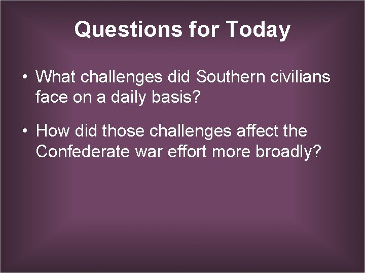 Questions for Today • What challenges did Southern civilians face on a daily basis?