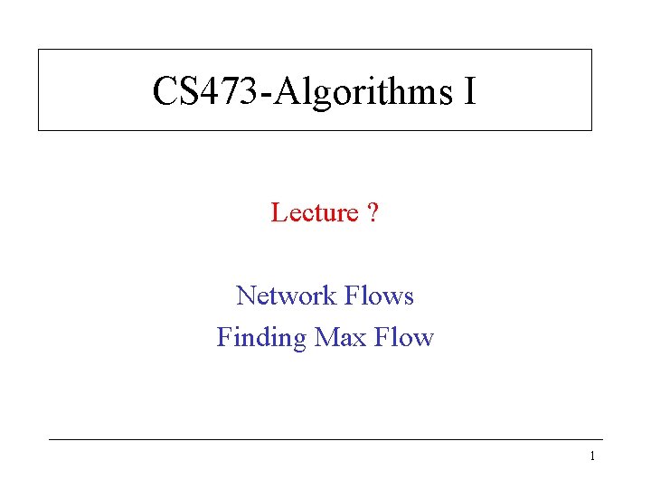 CS 473 -Algorithms I Lecture ? Network Flows Finding Max Flow 1 