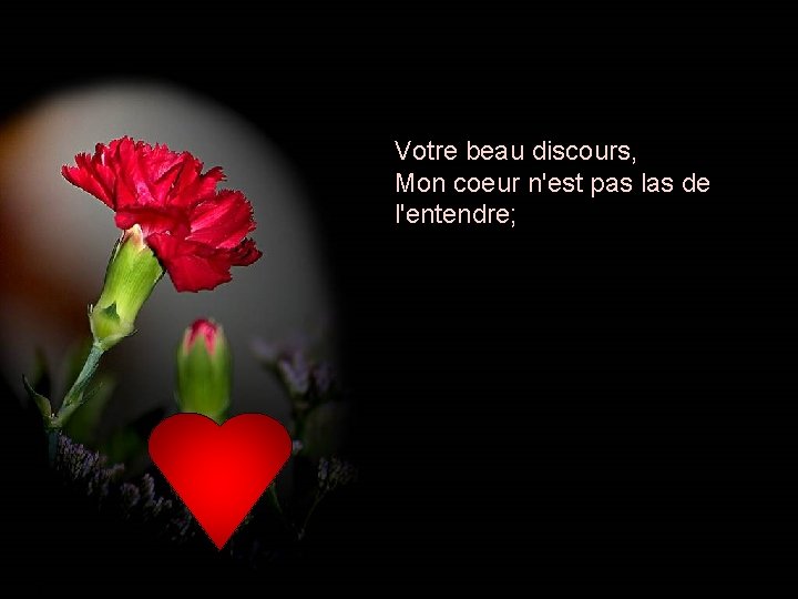 Votre beau discours, Mon coeur n'est pas las de l'entendre; 