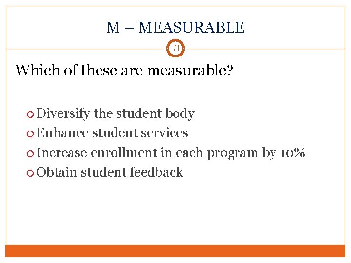 M – MEASURABLE 71 Which of these are measurable? Diversify the student body Enhance