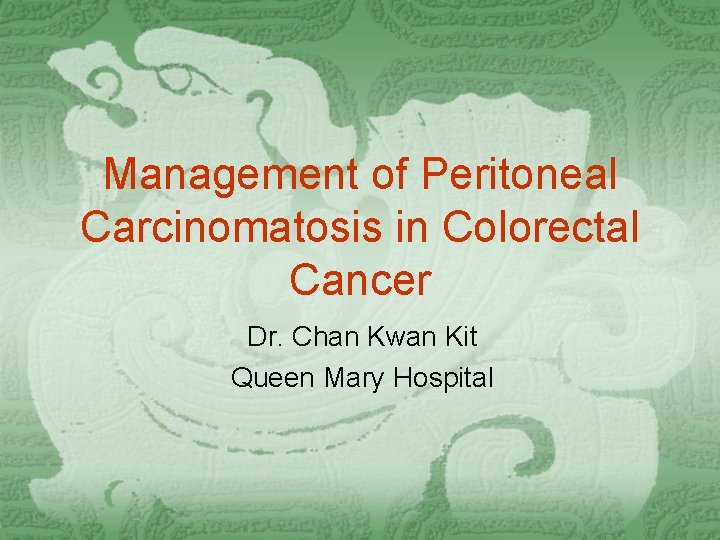 Management of Peritoneal Carcinomatosis in Colorectal Cancer Dr. Chan Kwan Kit Queen Mary Hospital