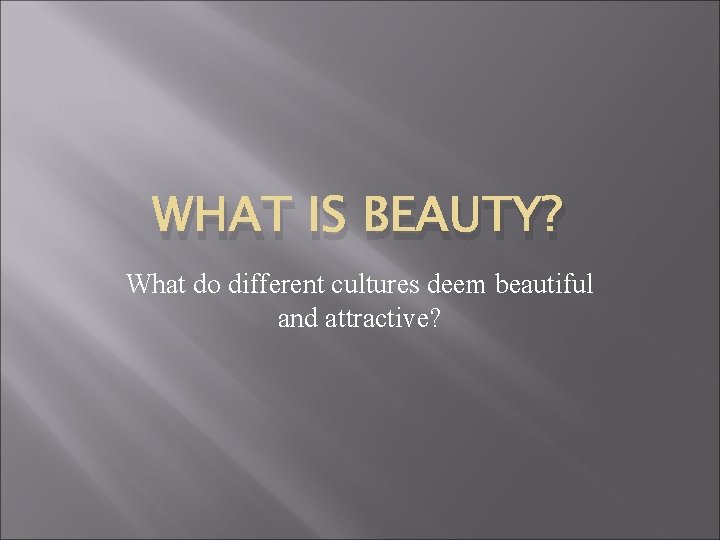 WHAT IS BEAUTY? What do different cultures deem beautiful and attractive? 