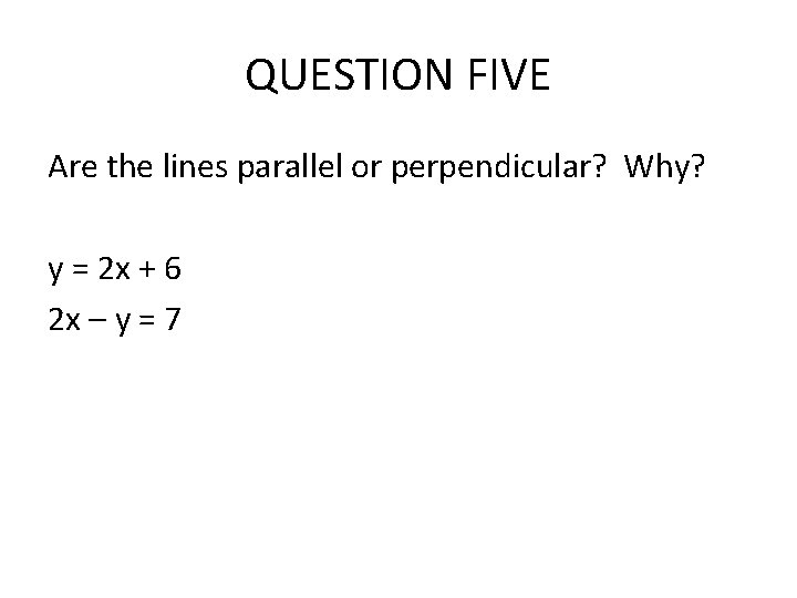 QUESTION FIVE Are the lines parallel or perpendicular? Why? y = 2 x + QUESTION FIVE Are the lines parallel or perpendicular? Why? y = 2 x +