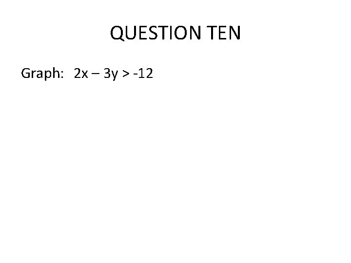 QUESTION TEN Graph: 2 x – 3 y > -12 QUESTION TEN Graph: 2 x – 3 y > -12