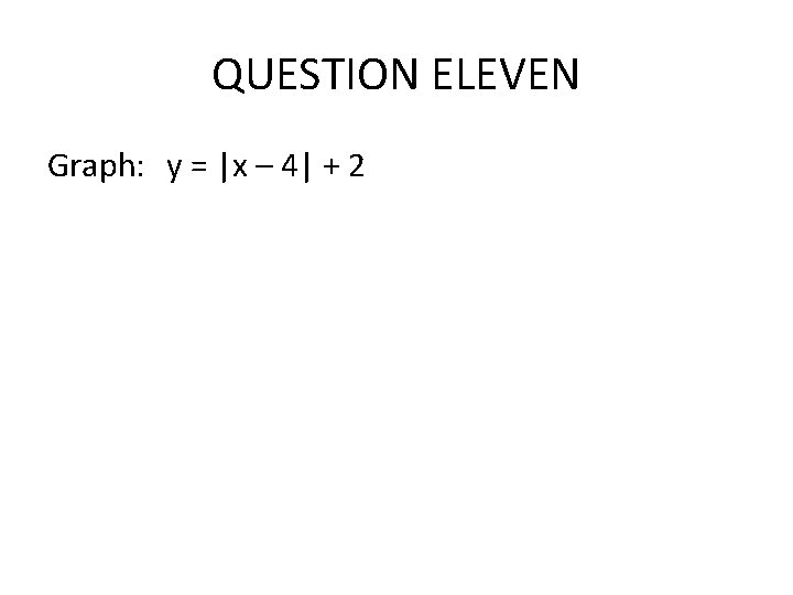 QUESTION ELEVEN Graph: y = |x – 4| + 2 QUESTION ELEVEN Graph: y = |x – 4| + 2
