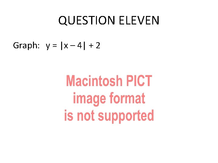 QUESTION ELEVEN Graph: y = |x – 4| + 2 QUESTION ELEVEN Graph: y = |x – 4| + 2