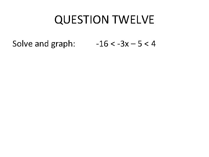 QUESTION TWELVE Solve and graph: -16 < -3 x – 5 < 4 QUESTION TWELVE Solve and graph: -16 < -3 x – 5 < 4