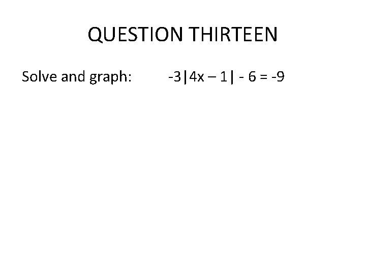 QUESTION THIRTEEN Solve and graph: -3|4 x – 1| - 6 = -9 QUESTION THIRTEEN Solve and graph: -3|4 x – 1| - 6 = -9