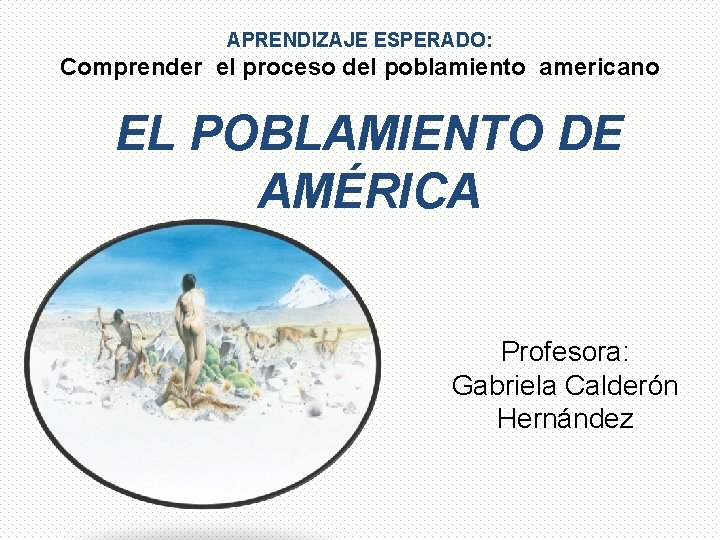 APRENDIZAJE ESPERADO: Comprender el proceso del poblamiento americano EL POBLAMIENTO DE AMÉRICA Profesora: Gabriela