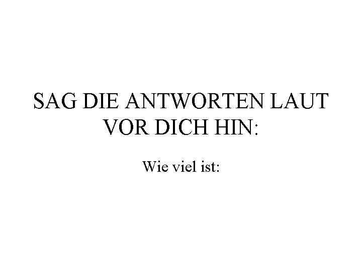 SAG DIE ANTWORTEN LAUT VOR DICH HIN: Wie viel ist: 