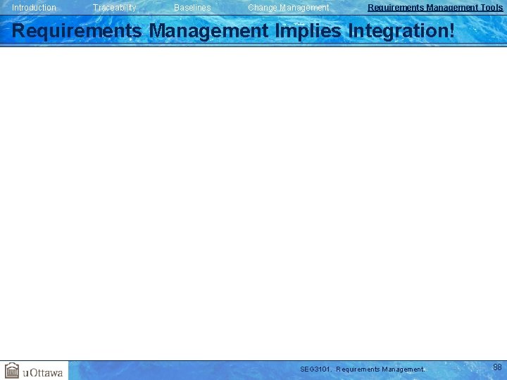 Introduction Traceability Baselines Change Management Requirements Management Tools Requirements Management Implies Integration! SEG 3101. Introduction Traceability Baselines Change Management Requirements Management Tools Requirements Management Implies Integration! SEG 3101.
