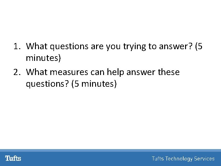 1. What questions are you trying to answer? (5 minutes) 2. What measures can