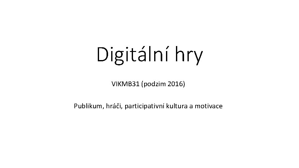 Digitální hry VIKMB 31 (podzim 2016) Publikum, hráči, participativní kultura a motivace 