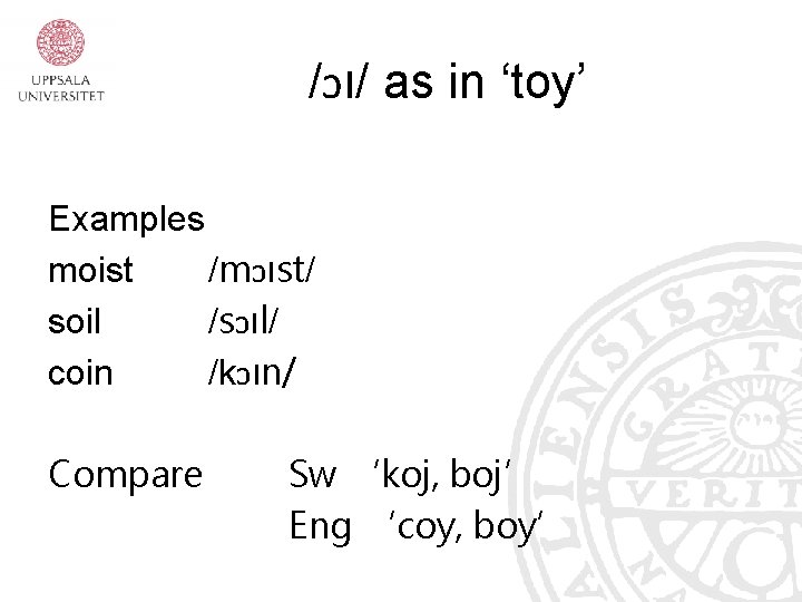 /ɔı/ as in ‘toy’ Examples moist /mɔıst/ soil /sɔıl/ coin /kɔın/ Compare Sw ‘koj,