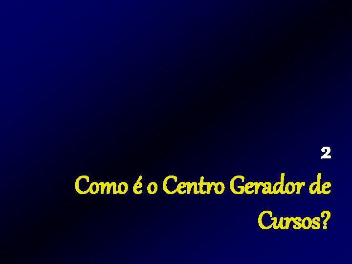 2 Como é o Centro Gerador de Cursos? 2 Como é o Centro Gerador de Cursos?