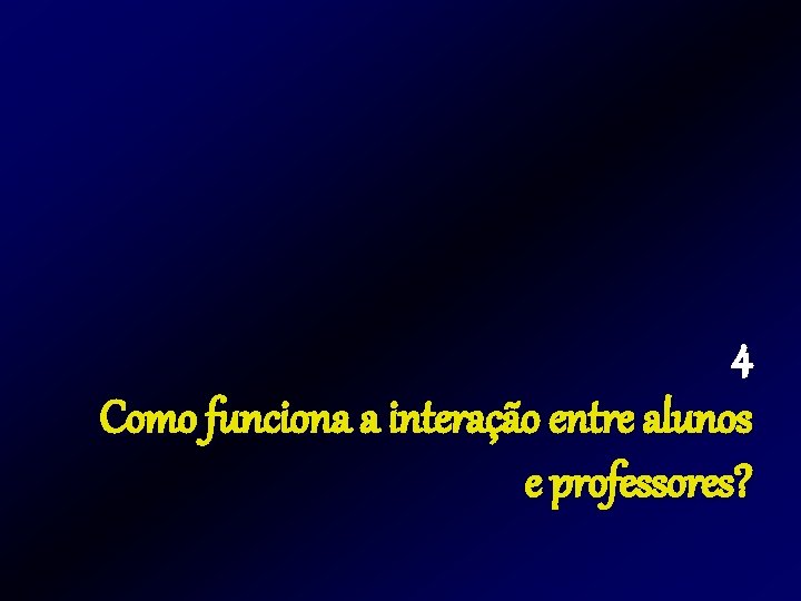 4 Como funciona a interação entre alunos e professores? 4 Como funciona a interação entre alunos e professores?