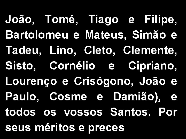 João, Tomé, Tiago e Filipe, Bartolomeu e Mateus, Simão e Tadeu, Lino, Cleto, Clemente,