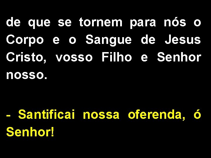 de que se tornem para nós o Corpo e o Sangue de Jesus Cristo,