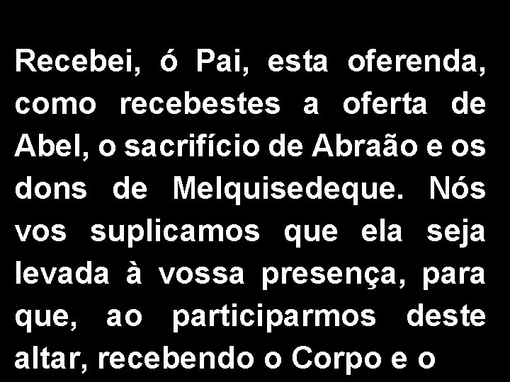 Recebei, ó Pai, esta oferenda, como recebestes a oferta de Abel, o sacrifício de