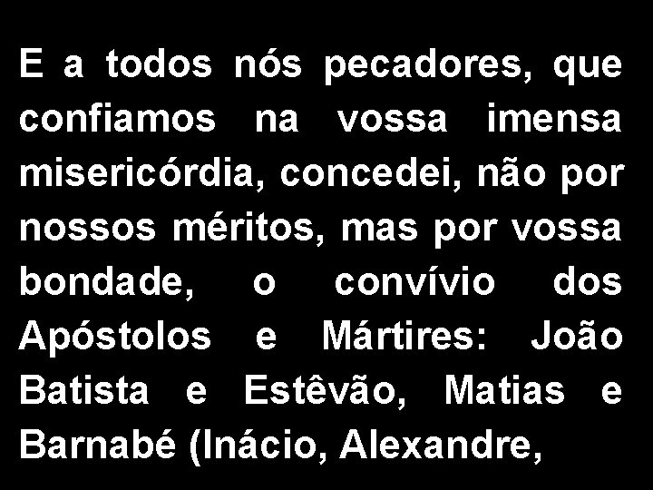 E a todos nós pecadores, que confiamos na vossa imensa misericórdia, concedei, não por
