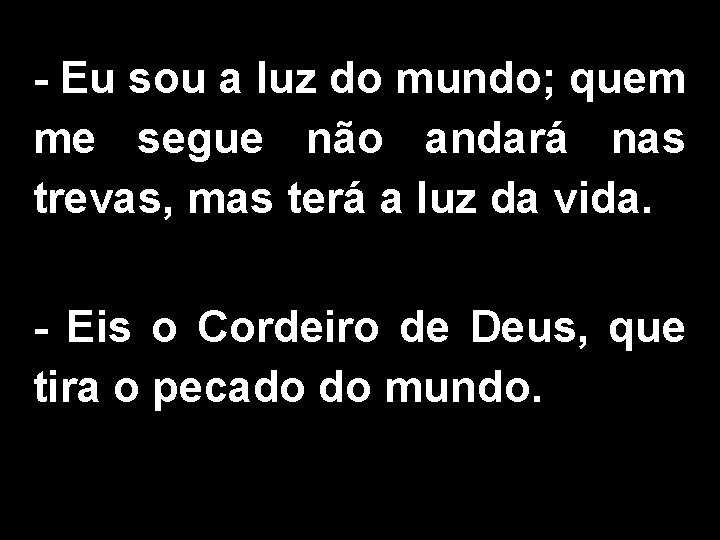 - Eu sou a luz do mundo; quem me segue não andará nas trevas,