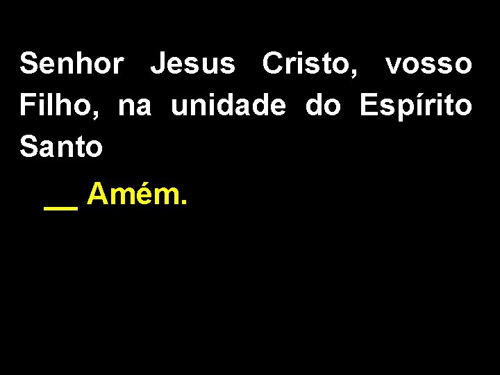 Senhor Jesus Cristo, vosso Filho, na unidade do Espírito Santo __ Amém. 