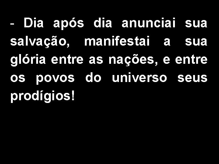 - Dia após dia anunciai sua salvação, manifestai a sua glória entre as nações,