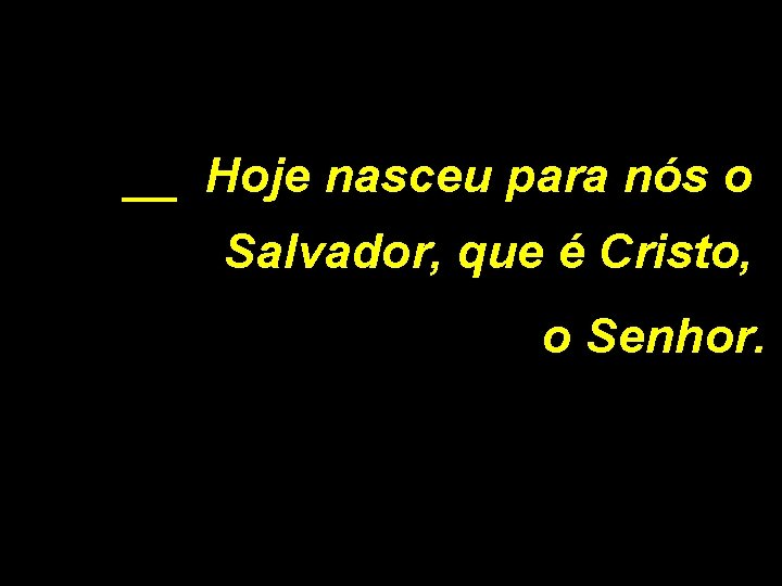 __ Hoje nasceu para nós o Salvador, que é Cristo, o Senhor. 